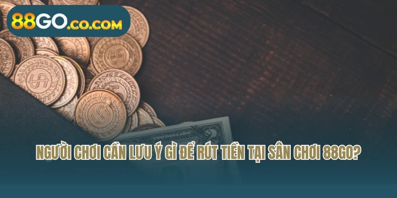 Người chơi cần lưu ý gì để rút tiền tại sân chơi 88Go?