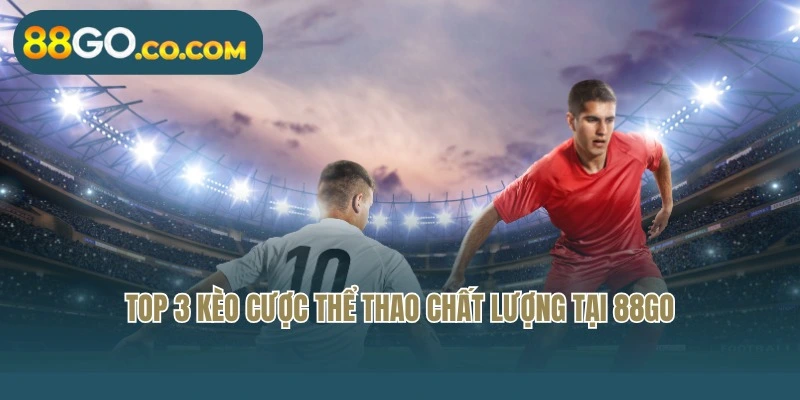Top 3 kèo cược thể thao chất lượng tại 88Go